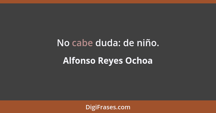 No cabe duda: de niño.... - Alfonso Reyes Ochoa
