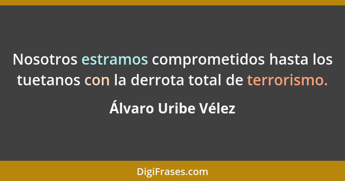 Nosotros estramos comprometidos hasta los tuetanos con la derrota total de terrorismo.... - Álvaro Uribe Vélez