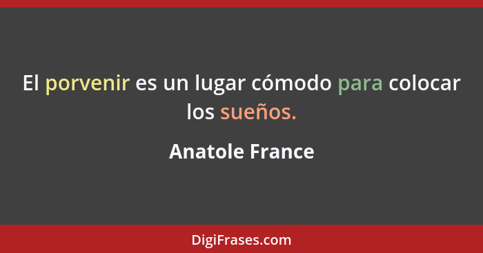 El porvenir es un lugar cómodo para colocar los sueños.... - Anatole France