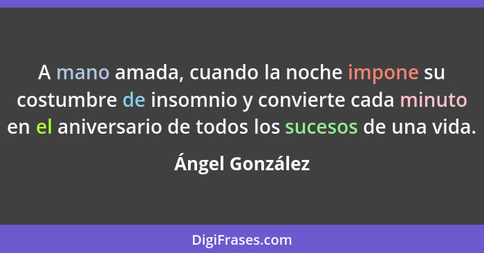 A mano amada, cuando la noche impone su costumbre de insomnio y convierte cada minuto en el aniversario de todos los sucesos de una v... - Ángel González