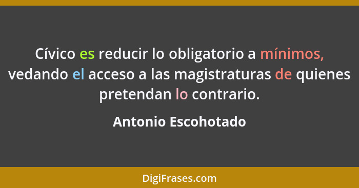 Cívico es reducir lo obligatorio a mínimos, vedando el acceso a las magistraturas de quienes pretendan lo contrario.... - Antonio Escohotado