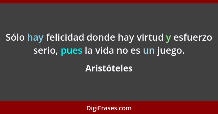 Sólo hay felicidad donde hay virtud y esfuerzo serio, pues la vida no es un juego.... - Aristóteles