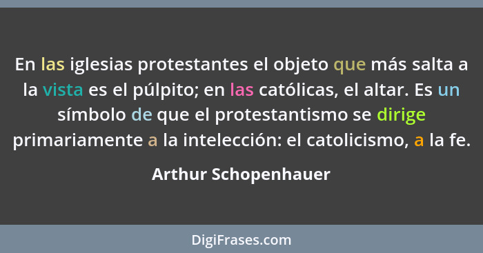 En las iglesias protestantes el objeto que más salta a la vista es el púlpito; en las católicas, el altar. Es un símbolo de que... - Arthur Schopenhauer