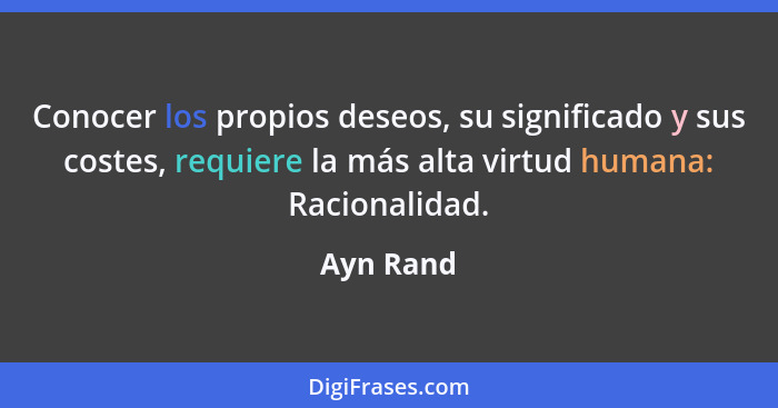 Conocer los propios deseos, su significado y sus costes, requiere la más alta virtud humana: Racionalidad.... - Ayn Rand