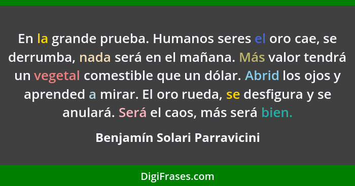 En la grande prueba. Humanos seres el oro cae, se derrumba, nada será en el mañana. Más valor tendrá un vegetal comestib... - Benjamín Solari Parravicini