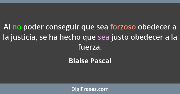Al no poder conseguir que sea forzoso obedecer a la justicia, se ha hecho que sea justo obedecer a la fuerza.... - Blaise Pascal
