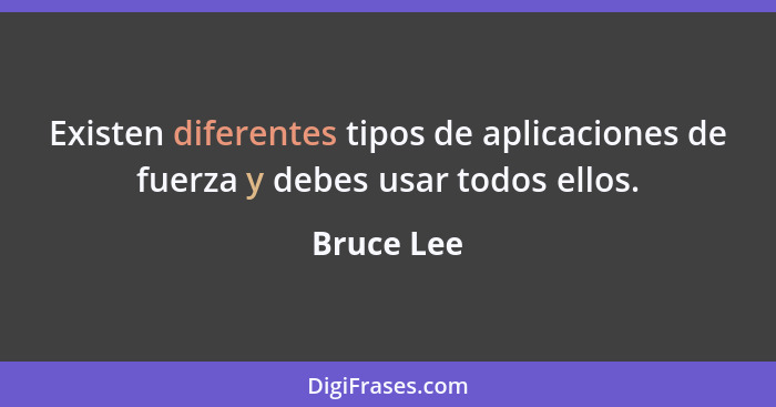 Existen diferentes tipos de aplicaciones de fuerza y debes usar todos ellos.... - Bruce Lee