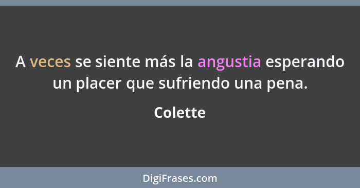 A veces se siente más la angustia esperando un placer que sufriendo una pena.... - Colette