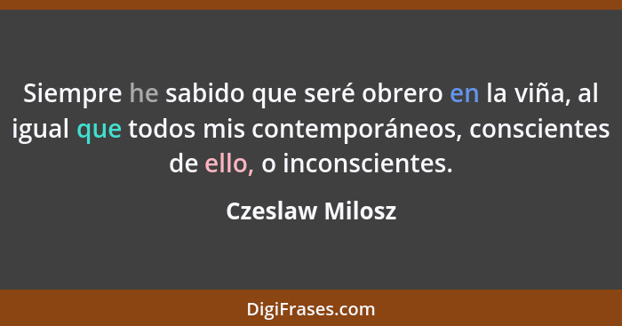 Siempre he sabido que seré obrero en la viña, al igual que todos mis contemporáneos, conscientes de ello, o inconscientes.... - Czeslaw Milosz