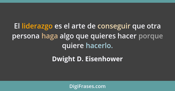 El liderazgo es el arte de conseguir que otra persona haga algo que quieres hacer porque quiere hacerlo.... - Dwight D. Eisenhower