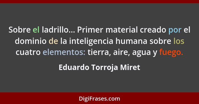 Sobre el ladrillo... Primer material creado por el dominio de la inteligencia humana sobre los cuatro elementos: tierra, aire,... - Eduardo Torroja Miret