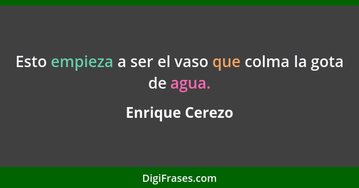 Esto empieza a ser el vaso que colma la gota de agua.... - Enrique Cerezo