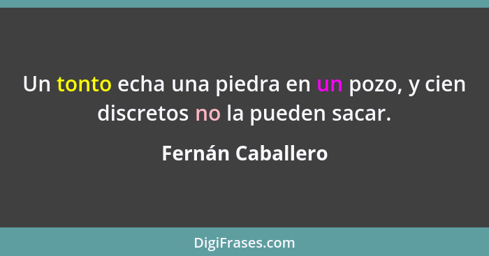 Un tonto echa una piedra en un pozo, y cien discretos no la pueden sacar.... - Fernán Caballero