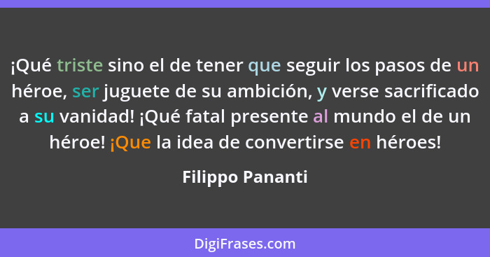 ¡Qué triste sino el de tener que seguir los pasos de un héroe, ser juguete de su ambición, y verse sacrificado a su vanidad! ¡Qué fa... - Filippo Pananti