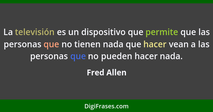 La televisión es un dispositivo que permite que las personas que no tienen nada que hacer vean a las personas que no pueden hacer nada.... - Fred Allen