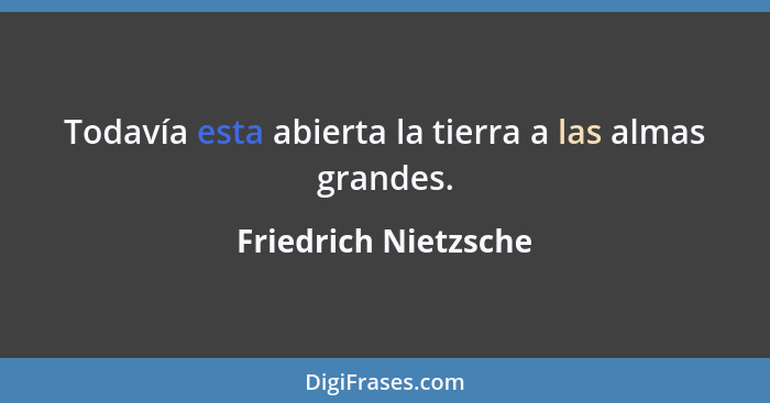 Todavía esta abierta la tierra a las almas grandes.... - Friedrich Nietzsche