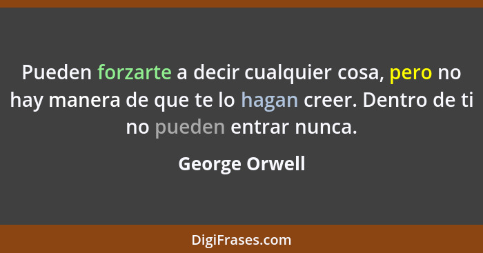 Pueden forzarte a decir cualquier cosa, pero no hay manera de que te lo hagan creer. Dentro de ti no pueden entrar nunca.... - George Orwell