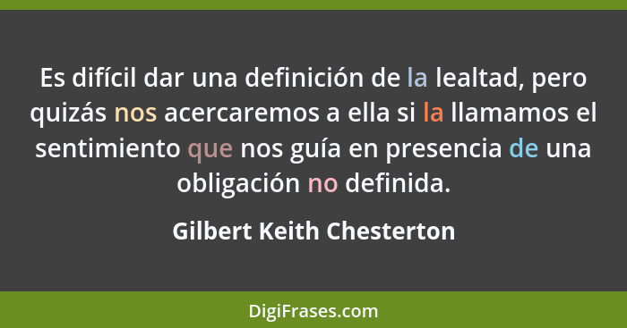 Es difícil dar una definición de la lealtad, pero quizás nos acercaremos a ella si la llamamos el sentimiento que nos guía... - Gilbert Keith Chesterton