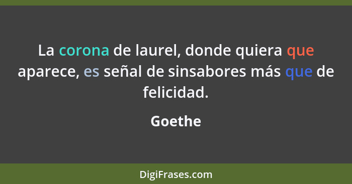 La corona de laurel, donde quiera que aparece, es señal de sinsabores más que de felicidad.... - Goethe