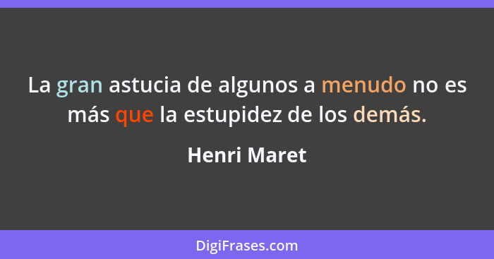 La gran astucia de algunos a menudo no es más que la estupidez de los demás.... - Henri Maret