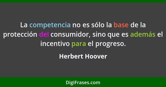La competencia no es sólo la base de la protección del consumidor, sino que es además el incentivo para el progreso.... - Herbert Hoover