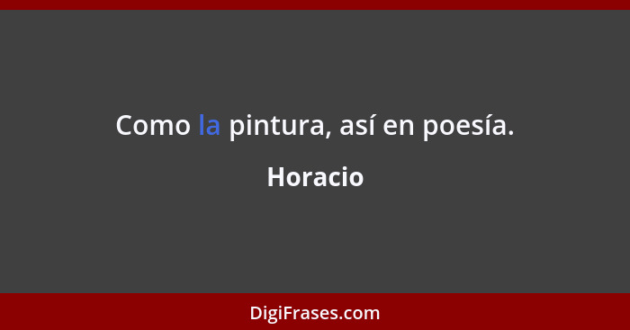Como la pintura, así en poesía.... - Horacio