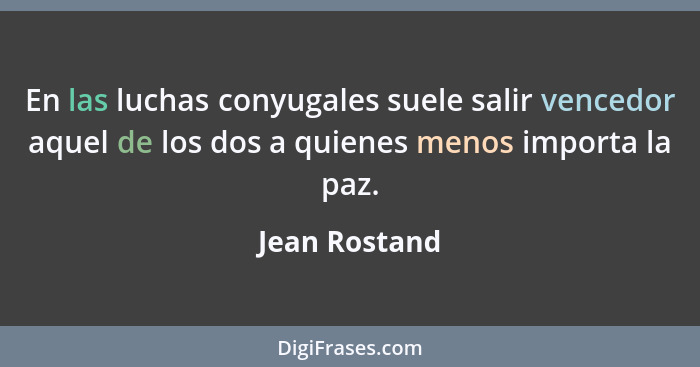 En las luchas conyugales suele salir vencedor aquel de los dos a quienes menos importa la paz.... - Jean Rostand