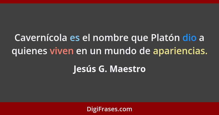 Cavernícola es el nombre que Platón dio a quienes viven en un mundo de apariencias.... - Jesús G. Maestro