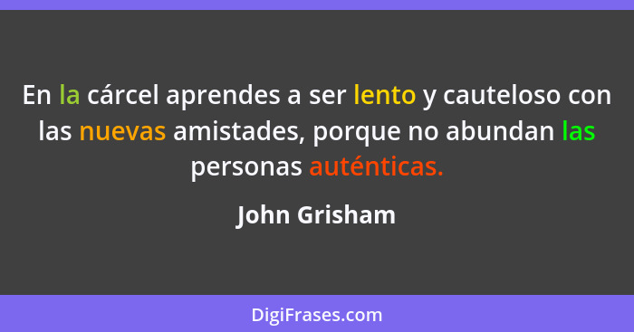 En la cárcel aprendes a ser lento y cauteloso con las nuevas amistades, porque no abundan las personas auténticas.... - John Grisham