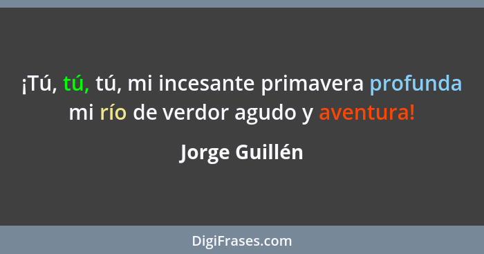 ¡Tú, tú, tú, mi incesante primavera profunda mi río de verdor agudo y aventura!... - Jorge Guillén