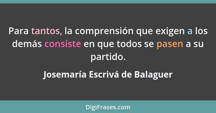 Para tantos, la comprensión que exigen a los demás consiste en que todos se pasen a su partido.... - Josemaría Escrivá de Balaguer