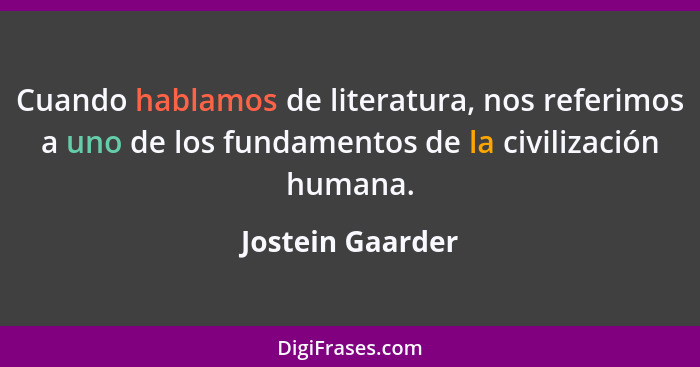 Cuando hablamos de literatura, nos referimos a uno de los fundamentos de la civilización humana.... - Jostein Gaarder
