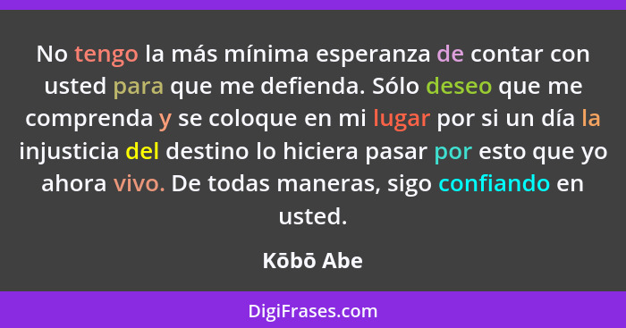 No tengo la más mínima esperanza de contar con usted para que me defienda. Sólo deseo que me comprenda y se coloque en mi lugar por si un d... - Kōbō Abe