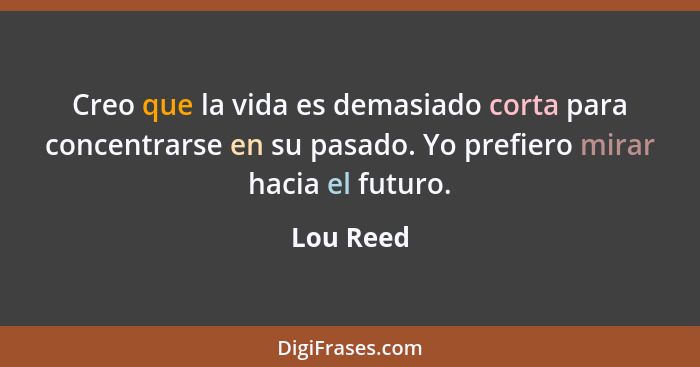 Creo que la vida es demasiado corta para concentrarse en su pasado. Yo prefiero mirar hacia el futuro.... - Lou Reed