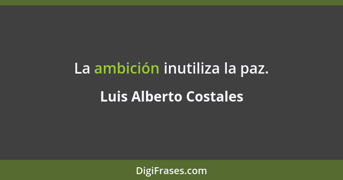 La ambición inutiliza la paz.... - Luis Alberto Costales