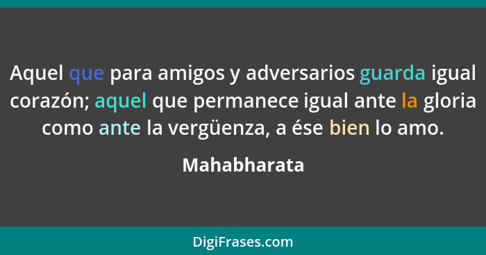 Aquel que para amigos y adversarios guarda igual corazón; aquel que permanece igual ante la gloria como ante la vergüenza, a ése bien lo... - Mahabharata