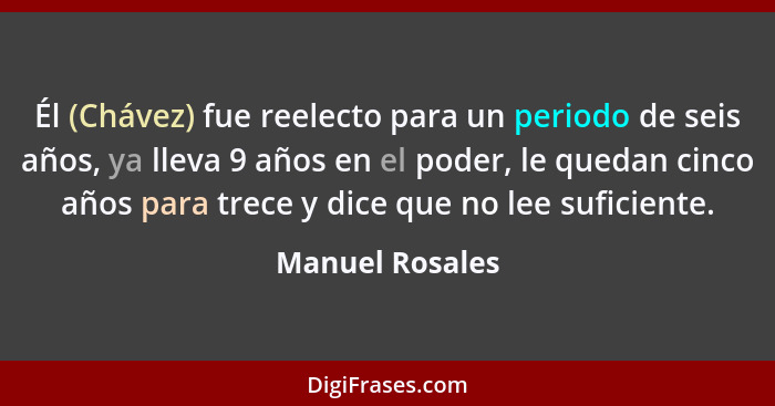 Él (Chávez) fue reelecto para un periodo de seis años, ya lleva 9 años en el poder, le quedan cinco años para trece y dice que no lee... - Manuel Rosales