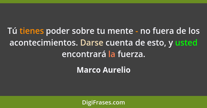 Tú tienes poder sobre tu mente - no fuera de los acontecimientos. Darse cuenta de esto, y usted encontrará la fuerza.... - Marco Aurelio