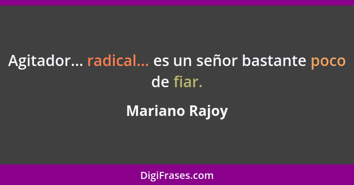 Agitador... radical... es un señor bastante poco de fiar.... - Mariano Rajoy