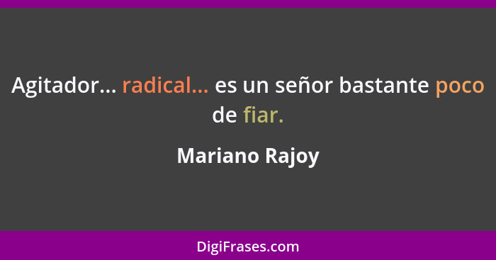 Agitador... radical... es un señor bastante poco de fiar.... - Mariano Rajoy