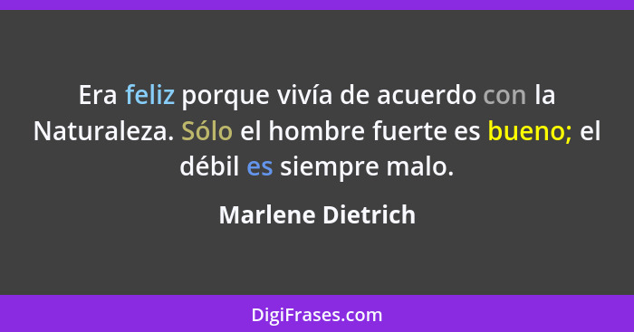 Era feliz porque vivía de acuerdo con la Naturaleza. Sólo el hombre fuerte es bueno; el débil es siempre malo.... - Marlene Dietrich