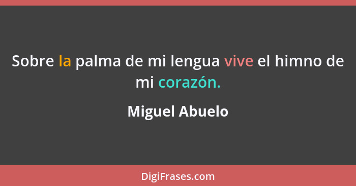 Sobre la palma de mi lengua vive el himno de mi corazón.... - Miguel Abuelo