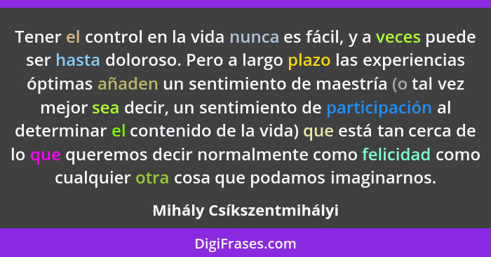 Tener el control en la vida nunca es fácil, y a veces puede ser hasta doloroso. Pero a largo plazo las experiencias óptimas... - Mihály Csíkszentmihályi