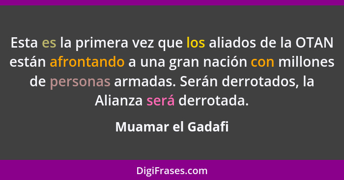 Esta es la primera vez que los aliados de la OTAN están afrontando a una gran nación con millones de personas armadas. Serán derrot... - Muamar el Gadafi