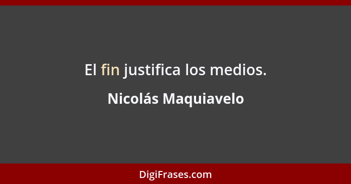 El fin justifica los medios.... - Nicolás Maquiavelo