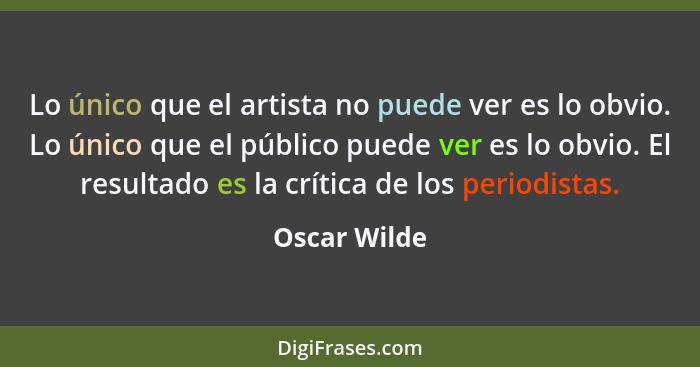 Lo único que el artista no puede ver es lo obvio. Lo único que el público puede ver es lo obvio. El resultado es la crítica de los perio... - Oscar Wilde