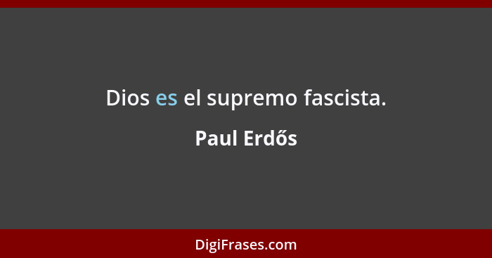 Dios es el supremo fascista.... - Paul Erdős