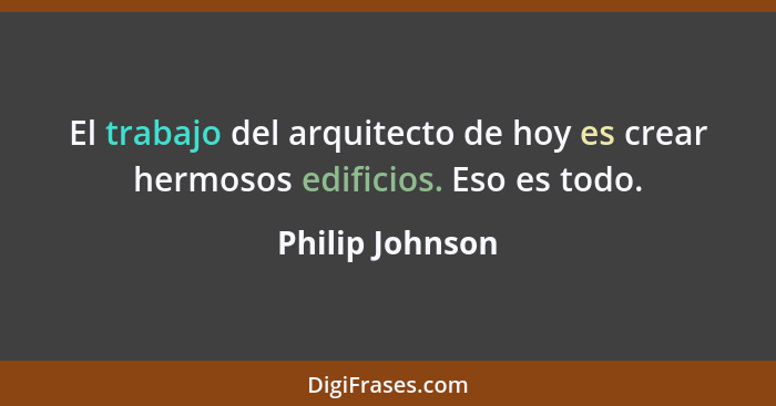 El trabajo del arquitecto de hoy es crear hermosos edificios. Eso es todo.... - Philip Johnson