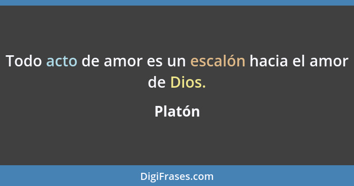 Todo acto de amor es un escalón hacia el amor de Dios.... - Platón