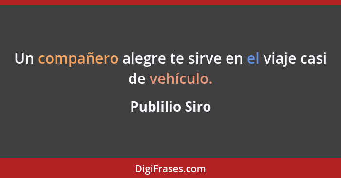 Un compañero alegre te sirve en el viaje casi de vehículo.... - Publilio Siro